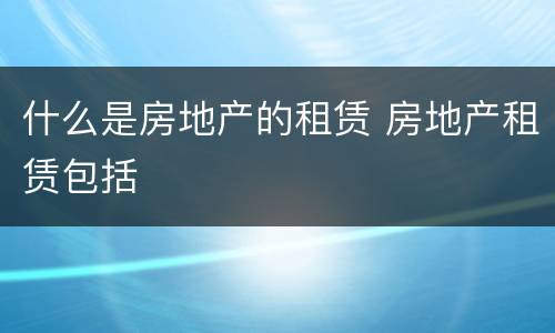 什么是房地产的租赁 房地产租赁包括