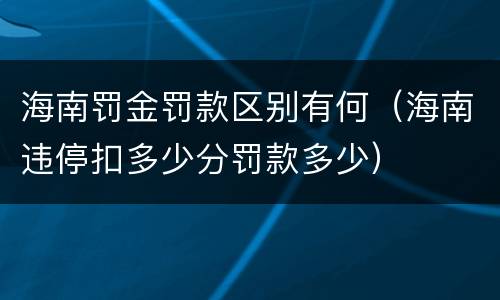 海南罚金罚款区别有何（海南违停扣多少分罚款多少）