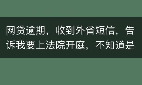 网贷逾期，收到外省短信，告诉我要上法院开庭，不知道是不是真的