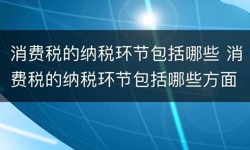 消费税的纳税环节包括哪些 消费税的纳税环节包括哪些方面