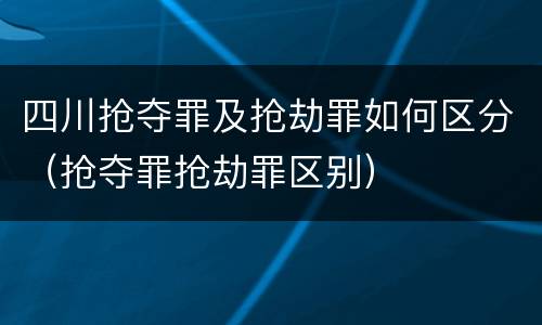 四川抢夺罪及抢劫罪如何区分（抢夺罪抢劫罪区别）