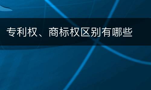 专利权、商标权区别有哪些