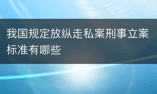 我国规定放纵走私案刑事立案标准有哪些