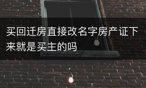 买回迁房直接改名字房产证下来就是买主的吗