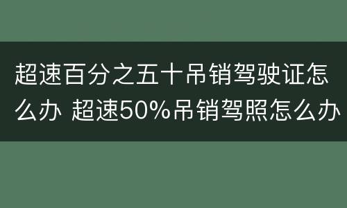 超速百分之五十吊销驾驶证怎么办 超速50%吊销驾照怎么办