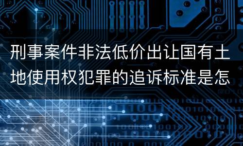 刑事案件非法低价出让国有土地使用权犯罪的追诉标准是怎么规定