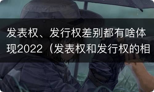 发表权、发行权差别都有啥体现2022（发表权和发行权的相同点）