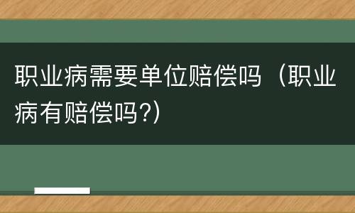 职业病需要单位赔偿吗（职业病有赔偿吗?）