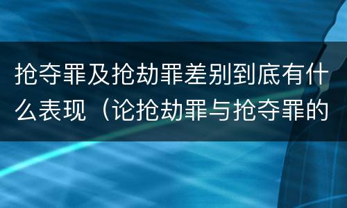 抢夺罪及抢劫罪差别到底有什么表现（论抢劫罪与抢夺罪的界限）