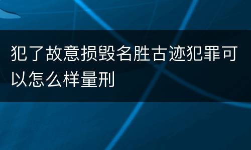 犯了故意损毁名胜古迹犯罪可以怎么样量刑