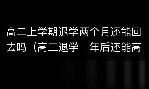 高二上学期退学两个月还能回去吗（高二退学一年后还能高考吗）