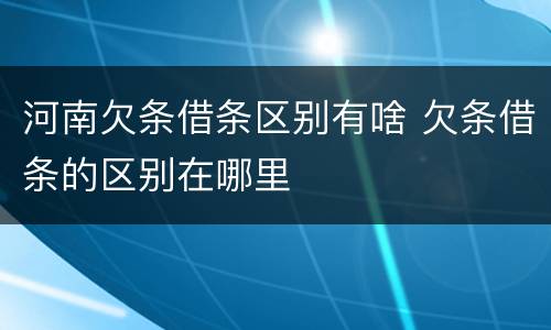 河南欠条借条区别有啥 欠条借条的区别在哪里