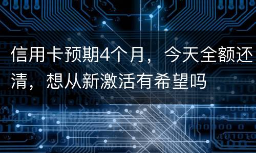 信用卡预期4个月，今天全额还清，想从新激活有希望吗