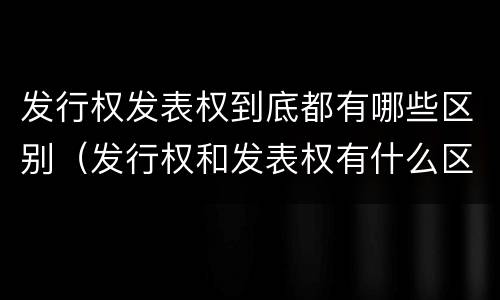 发行权发表权到底都有哪些区别（发行权和发表权有什么区别）