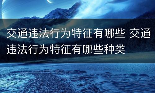 交通违法行为特征有哪些 交通违法行为特征有哪些种类