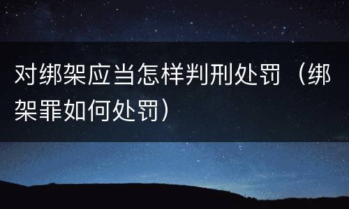 对绑架应当怎样判刑处罚（绑架罪如何处罚）