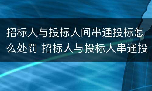 招标人与投标人间串通投标怎么处罚 招标人与投标人串通投标的处罚