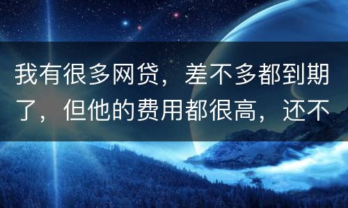 我有很多网贷，差不多都到期了，但他的费用都很高，还不起了，怎么办才好