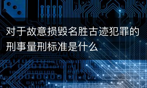 对于故意损毁名胜古迹犯罪的刑事量刑标准是什么