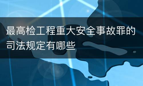 最高检工程重大安全事故罪的司法规定有哪些