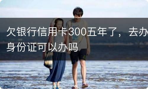 欠银行信用卡300五年了，去办身份证可以办吗