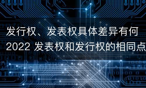 发行权、发表权具体差异有何2022 发表权和发行权的相同点