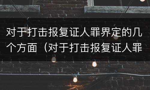 对于打击报复证人罪界定的几个方面（对于打击报复证人罪界定的几个方面）