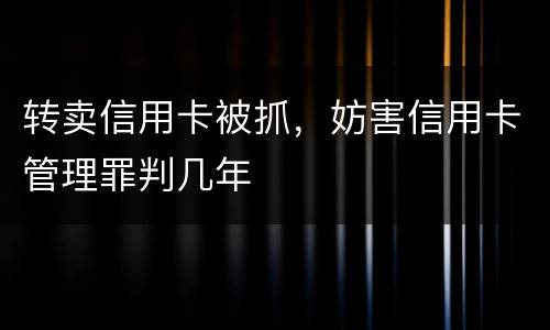 转卖信用卡被抓，妨害信用卡管理罪判几年