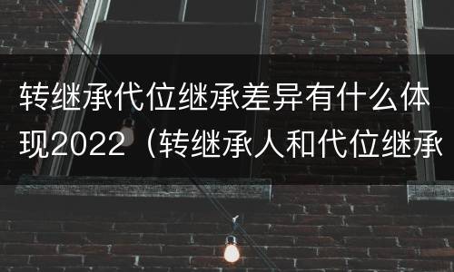 转继承代位继承差异有什么体现2022（转继承人和代位继承人的区别）