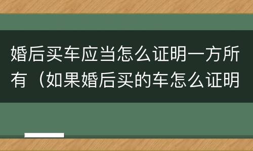 婚后买车应当怎么证明一方所有（如果婚后买的车怎么证明）