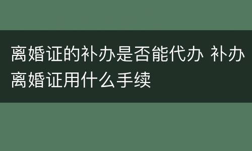 离婚证的补办是否能代办 补办离婚证用什么手续