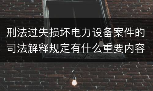 刑法过失损坏电力设备案件的司法解释规定有什么重要内容