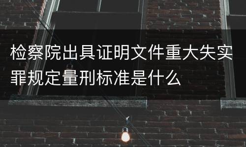 检察院出具证明文件重大失实罪规定量刑标准是什么