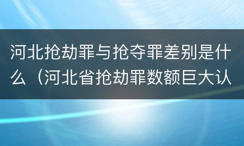 河北抢劫罪与抢夺罪差别是什么（河北省抢劫罪数额巨大认定标准）