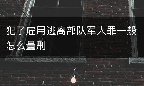 犯了雇用逃离部队军人罪一般怎么量刑