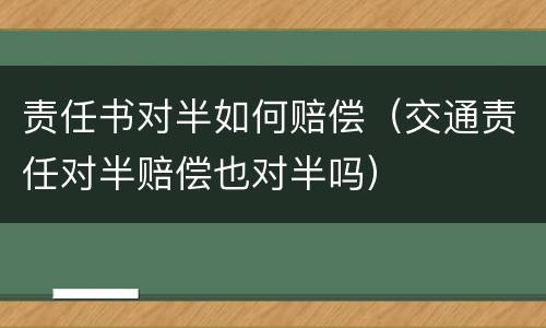 责任书对半如何赔偿（交通责任对半赔偿也对半吗）