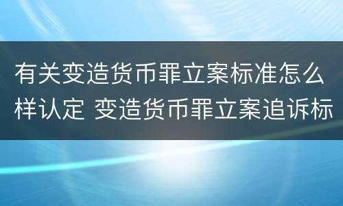 有关变造货币罪立案标准怎么样认定 变造货币罪立案追诉标准