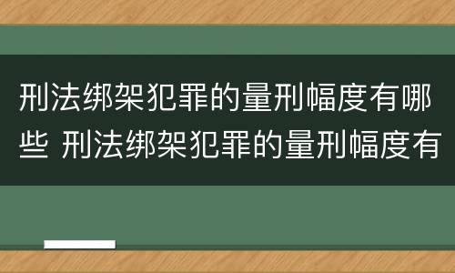 刑法绑架犯罪的量刑幅度有哪些 刑法绑架犯罪的量刑幅度有哪些要求