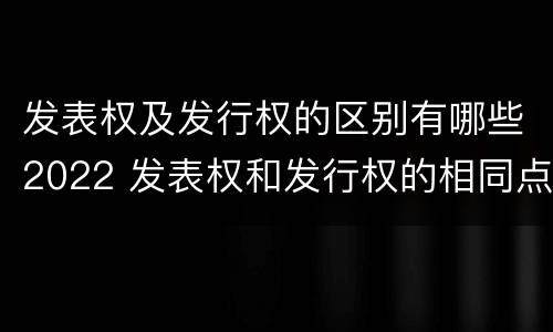 发表权及发行权的区别有哪些2022 发表权和发行权的相同点