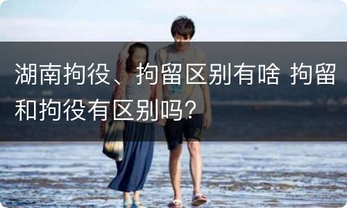 湖南拘役、拘留区别有啥 拘留和拘役有区别吗?