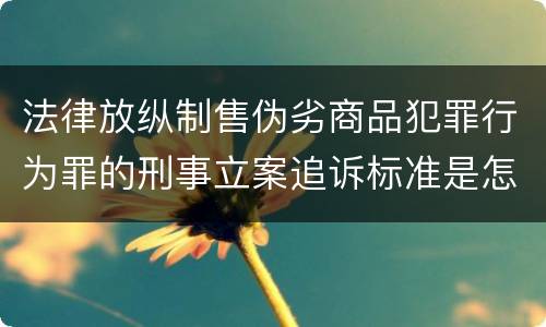 法律放纵制售伪劣商品犯罪行为罪的刑事立案追诉标准是怎样的