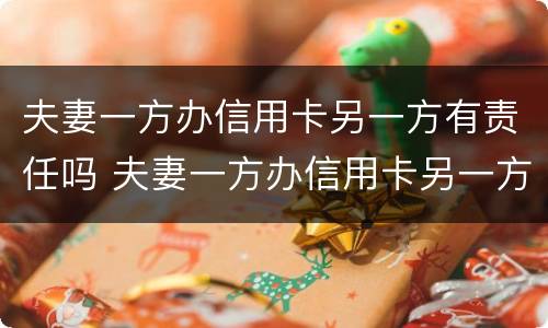 夫妻一方办信用卡另一方有责任吗 夫妻一方办信用卡另一方有责任吗怎么办