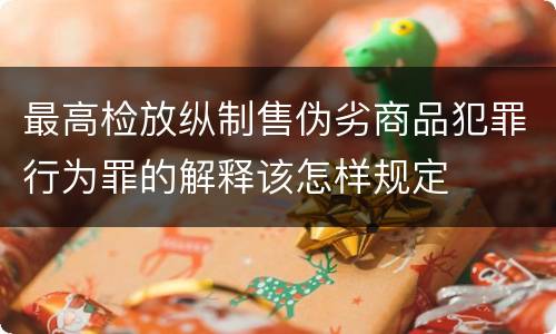 最高检放纵制售伪劣商品犯罪行为罪的解释该怎样规定