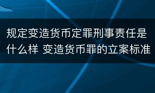 规定变造货币定罪刑事责任是什么样 变造货币罪的立案标准