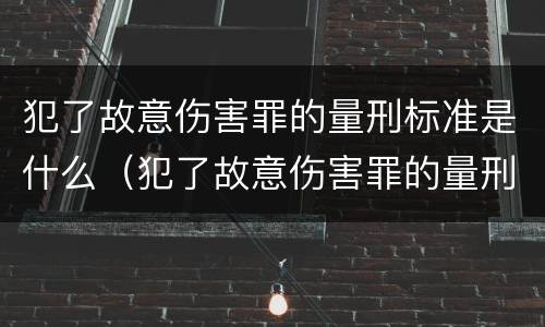 犯了故意伤害罪的量刑标准是什么（犯了故意伤害罪的量刑标准是什么意思）