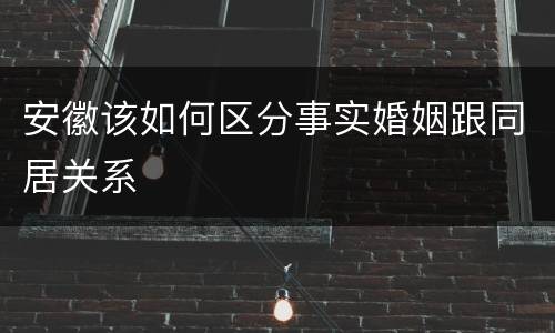 安徽该如何区分事实婚姻跟同居关系