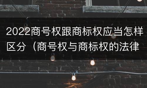 2022商号权跟商标权应当怎样区分（商号权与商标权的法律冲突与解决）