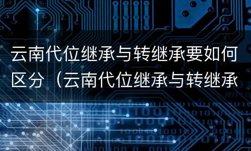 云南代位继承与转继承要如何区分（云南代位继承与转继承要如何区分呢）