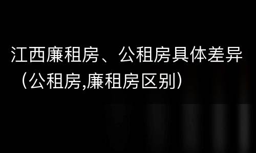 江西廉租房、公租房具体差异（公租房,廉租房区别）