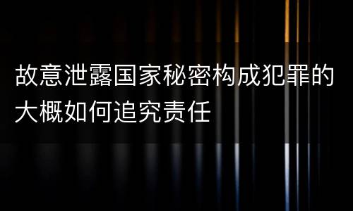 故意泄露国家秘密构成犯罪的大概如何追究责任